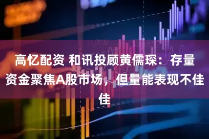 高忆配资 和讯投顾黄儒琛：存量资金聚焦A股市场，但量能表现不佳