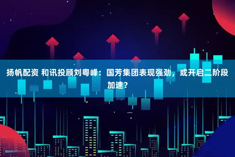 扬帆配资 和讯投顾刘粤峰：国芳集团表现强劲，或开启二阶段加速？