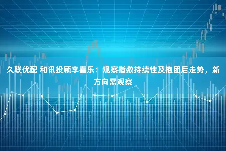 久联优配 和讯投顾李嘉乐：观察指数持续性及抱团后走势，新方向需观察