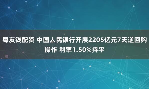 粤友钱配资 中国人民银行开展2205亿元7天逆回购操作 利率1.50%持平