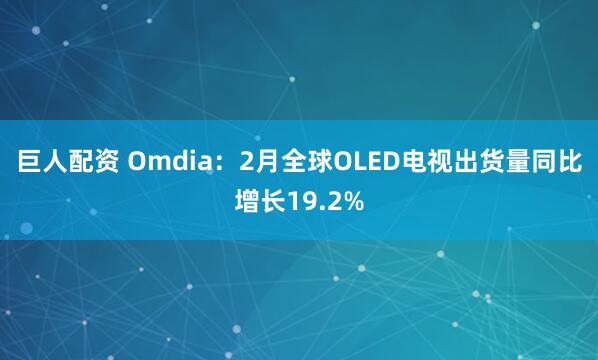 巨人配资 Omdia：2月全球OLED电视出货量同比增长19.2%
