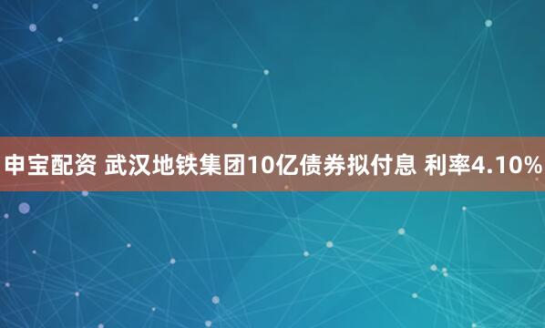 申宝配资 武汉地铁集团10亿债券拟付息 利率4.10%
