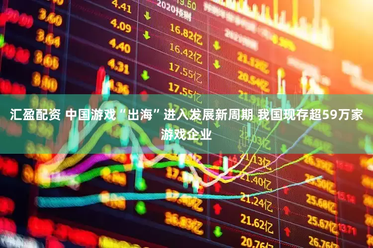 汇盈配资 中国游戏“出海”进入发展新周期 我国现存超59万家游戏企业