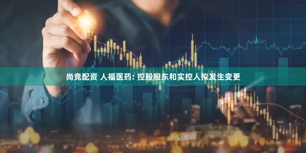 尚竞配资 人福医药: 控股股东和实控人拟发生变更