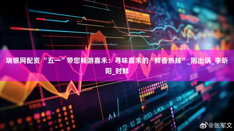 瑞银网配资 “五一”带您畅游嘉禾：寻味嘉禾的“鲜香热辣”_刚出锅_李昕阳_时鲜