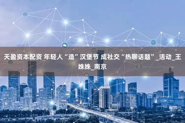 天盈资本配资 年轻人“造”汉堡节 成社交“热聊话题”_活动_王姝姝_南京