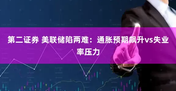 第二证券 美联储陷两难：通胀预期飙升vs失业率压力