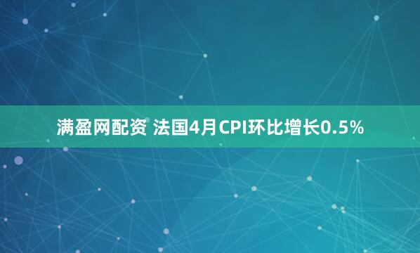 满盈网配资 法国4月CPI环比增长0.5%