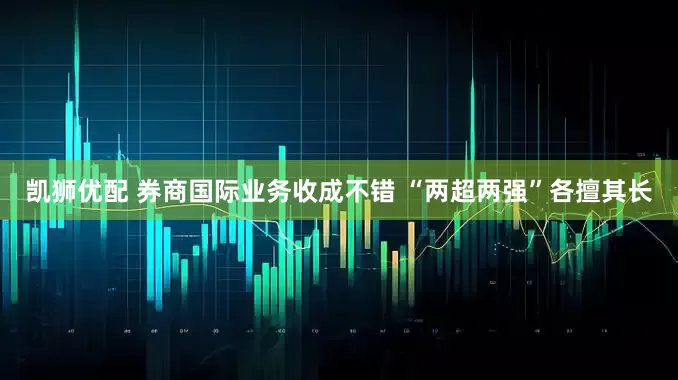 凯狮优配 券商国际业务收成不错 “两超两强”各擅其长