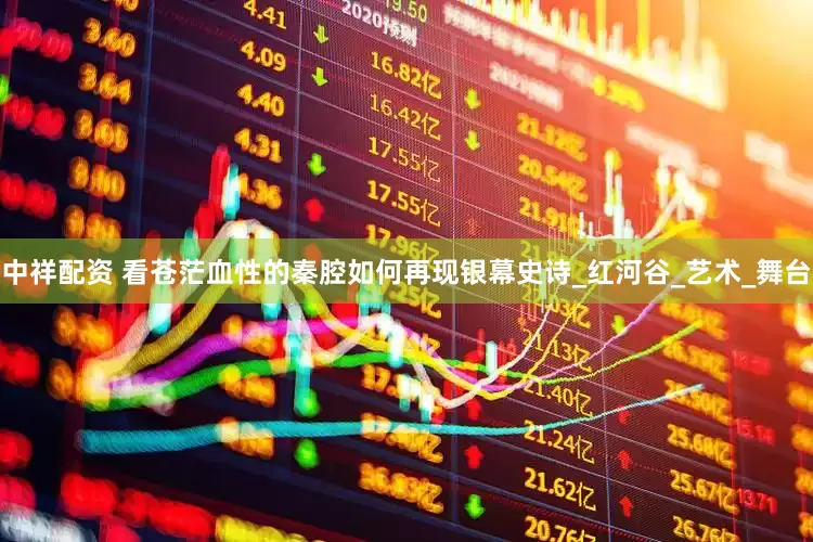 中祥配资 看苍茫血性的秦腔如何再现银幕史诗_红河谷_艺术_舞台