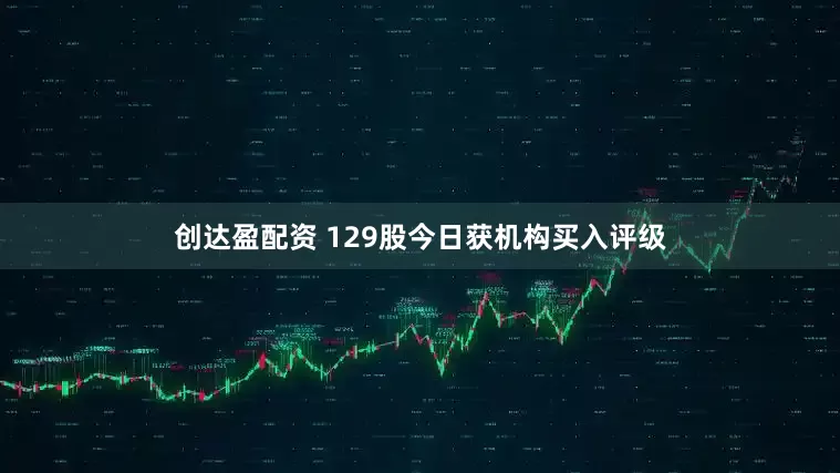 创达盈配资 129股今日获机构买入评级