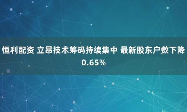 恒利配资 立昂技术筹码持续集中 最新股东户数下降0.65%