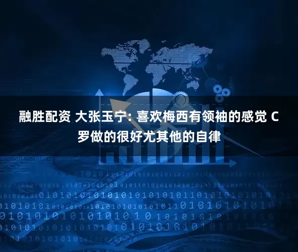 融胜配资 大张玉宁: 喜欢梅西有领袖的感觉 C罗做的很好尤其他的自律