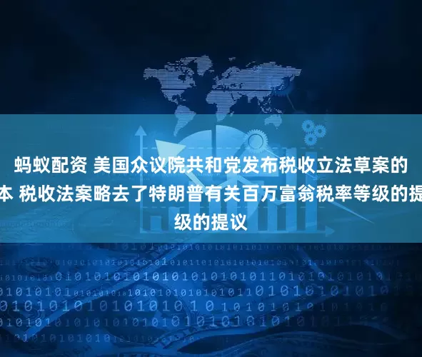 蚂蚁配资 美国众议院共和党发布税收立法草案的文本 税收法案略去了特朗普有关百万富翁税率等级的提议