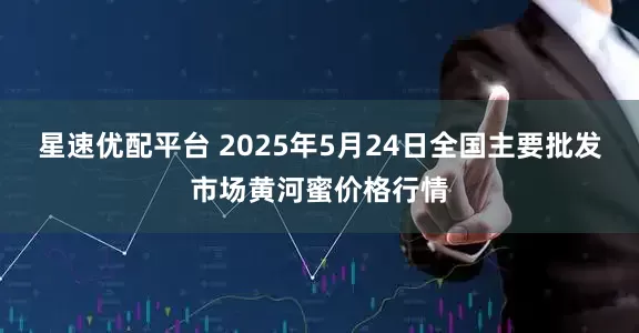 星速优配平台 2025年5月24日全国主要批发市场黄河蜜价格行情