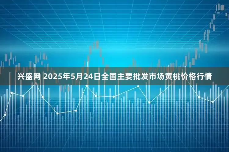 兴盛网 2025年5月24日全国主要批发市场黄桃价格行情