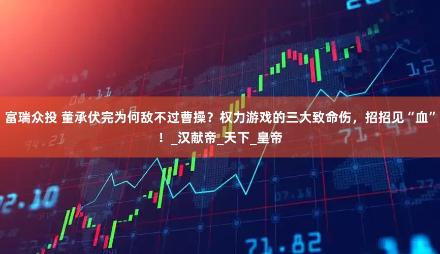 富瑞众投 董承伏完为何敌不过曹操？权力游戏的三大致命伤，招招见“血”！_汉献帝_天下_皇帝