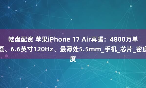 乾盘配资 苹果iPhone 17 Air再曝：4800万单摄、6.6英寸120Hz、最薄处5.5mm_手机_芯片_密度