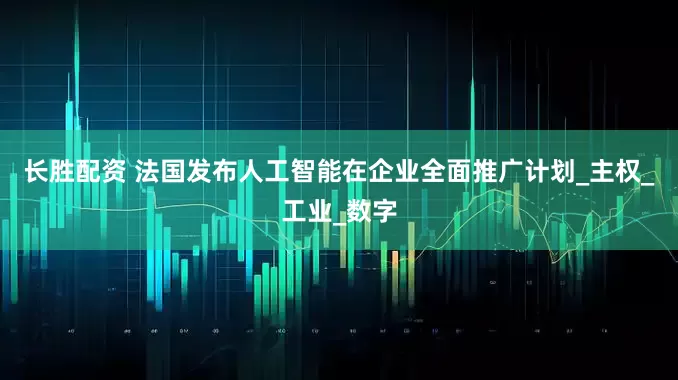 长胜配资 法国发布人工智能在企业全面推广计划_主权_工业_数字