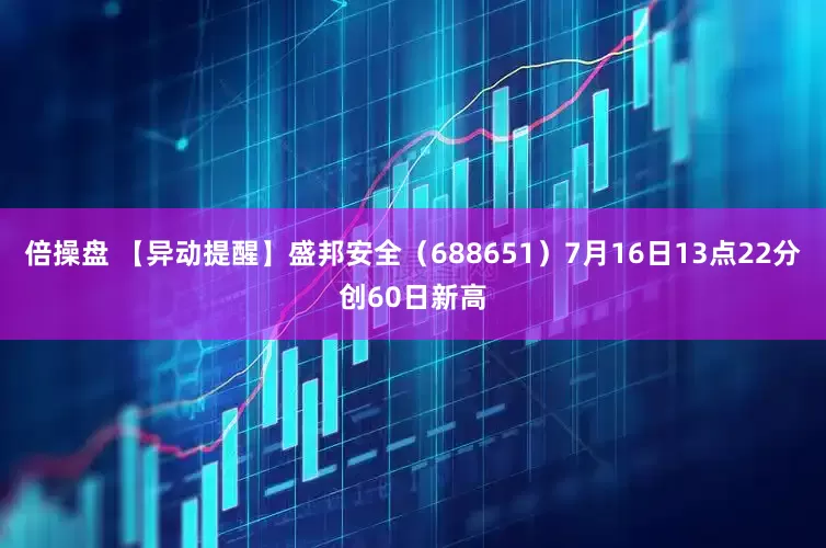 倍操盘 【异动提醒】盛邦安全（688651）7月16日13点22分创60日新高