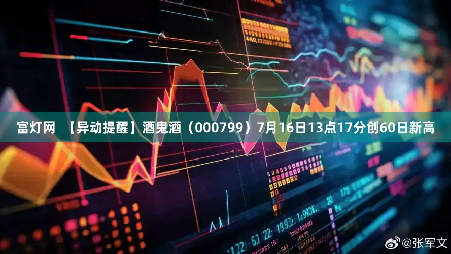 富灯网  【异动提醒】酒鬼酒（000799）7月16日13点17分创60日新高