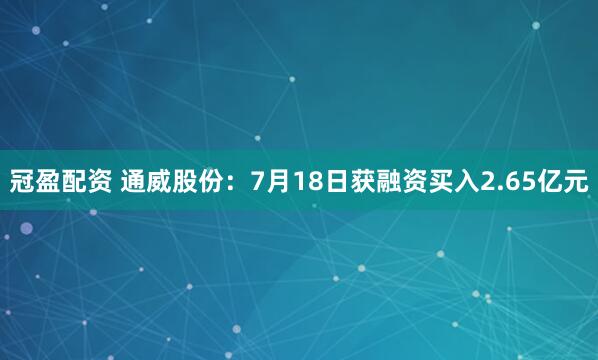 冠盈配资 通威股份：7月18日获融资买入2.65亿元