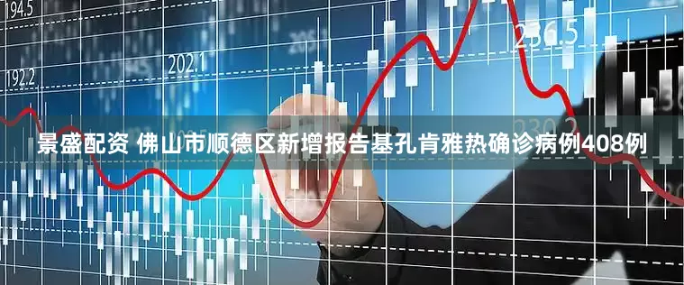景盛配资 佛山市顺德区新增报告基孔肯雅热确诊病例408例