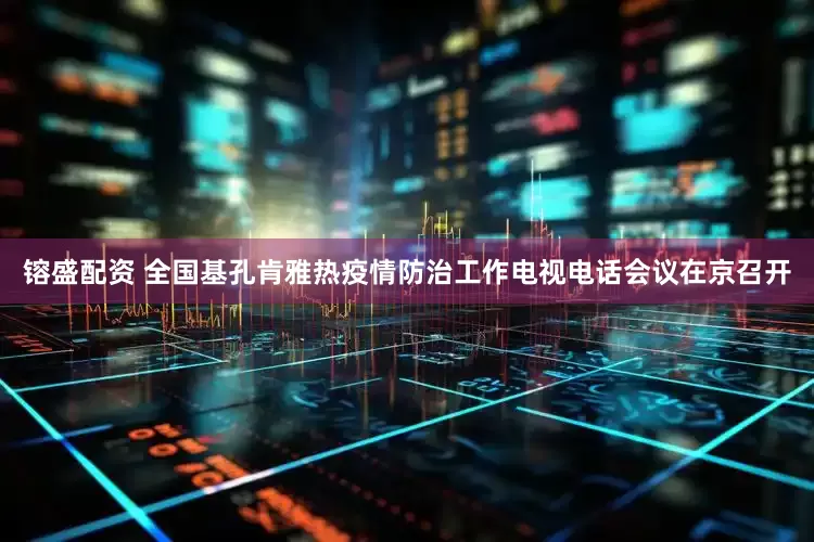 镕盛配资 全国基孔肯雅热疫情防治工作电视电话会议在京召开