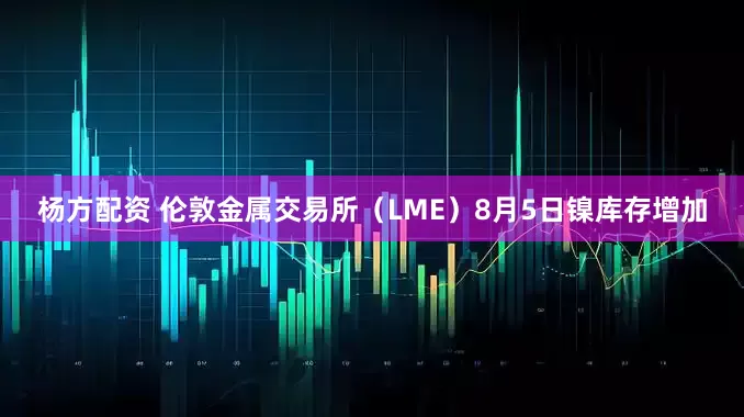 杨方配资 伦敦金属交易所（LME）8月5日镍库存增加