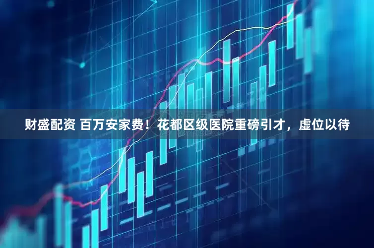 财盛配资 百万安家费！花都区级医院重磅引才，虚位以待