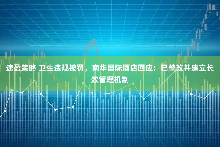 速盈策略 卫生违规被罚，南华国际酒店回应：已整改并建立长效管理机制