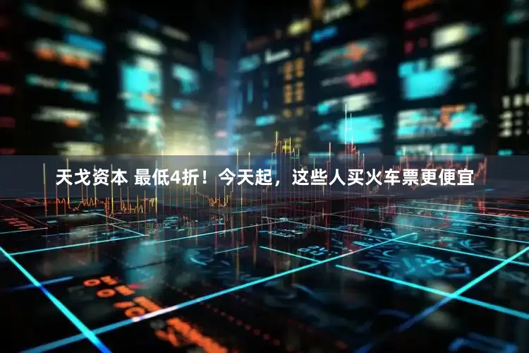 天戈资本 最低4折！今天起，这些人买火车票更便宜
