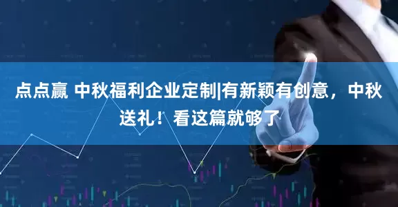 点点赢 中秋福利企业定制|有新颖有创意，中秋送礼！看这篇就够了