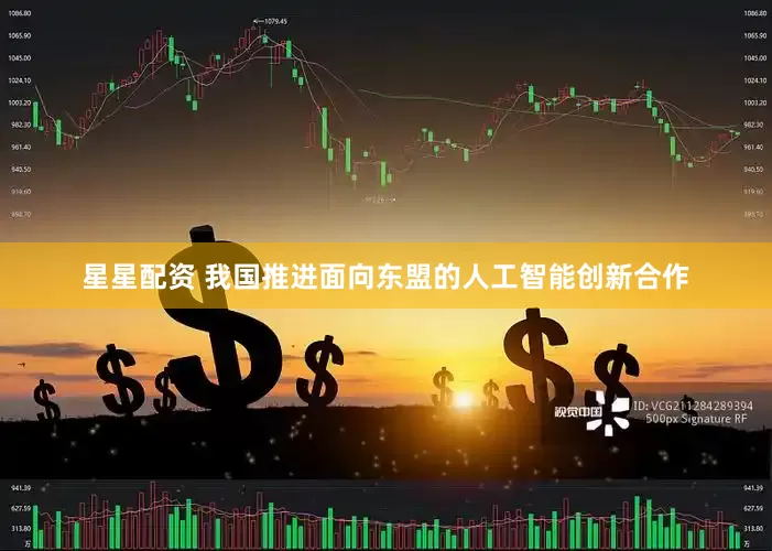 星星配资 我国推进面向东盟的人工智能创新合作
