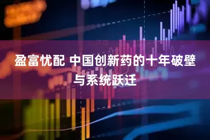 盈富忧配 中国创新药的十年破壁与系统跃迁
